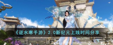 逆水寒2.0新纪元什么时候上线 逆水寒2.0新纪元上线时间介绍