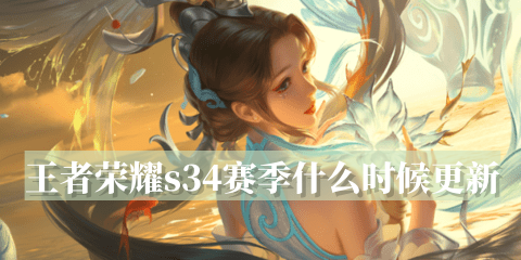 王者荣耀s34赛季什么时候更新 王者荣耀s34赛季更新时间表