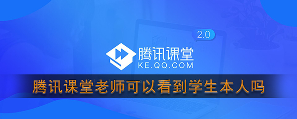 腾讯课堂老师可以看到学生本人吗 腾讯课堂老师可以看到学生在干什么吗